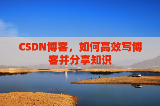 CSDN博客，如何高效写博客并分享知识