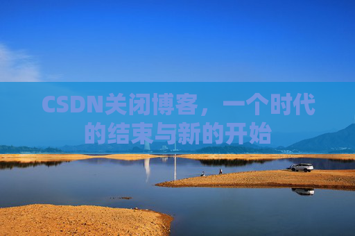 CSDN关闭博客，一个时代的结束与新的开始